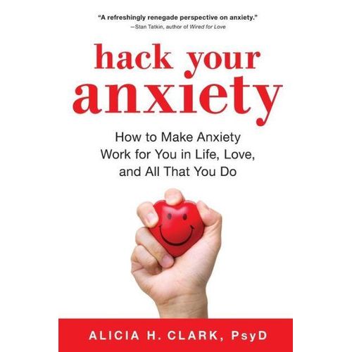 Hack Your Anxiety: How to Make Anxiety Work for You in Life, Love, and All That You Do