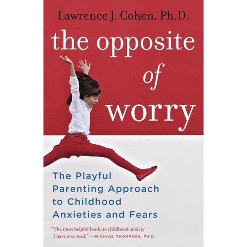 The Opposite of Worry: The Playful Parenting Approach to Childhood Anxieties and Fears