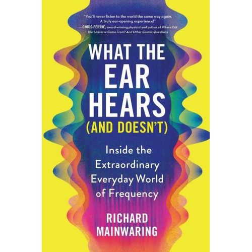 What the Ear Hears (and Doesn't): Inside the Extraordinary Everyday World of Frequency