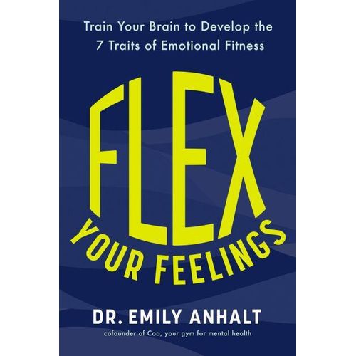 Flex Your Feelings: Train Your Brain to Develop the 7 Traits of Emotional Fitness