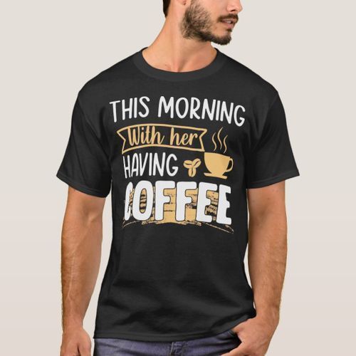 T-shirt this morning by making coffee with her coffee