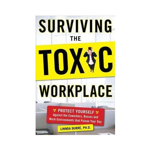 Surviving the Toxic Workplace: Protect Yourself Against Coworkers, Bosses, and Work Environments That Poison Your Day
