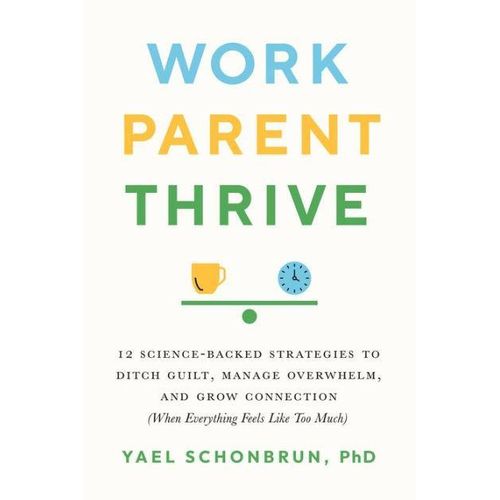 Work, Parent, Thrive: 12 Science-Backed Strategies to Ditch Guilt, Manage Overwhelm, and Grow Connection (When Everything Feels Like Too Much)